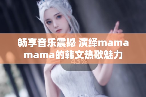 畅享音乐震撼 演绎mamamama的韩文热歌魅力