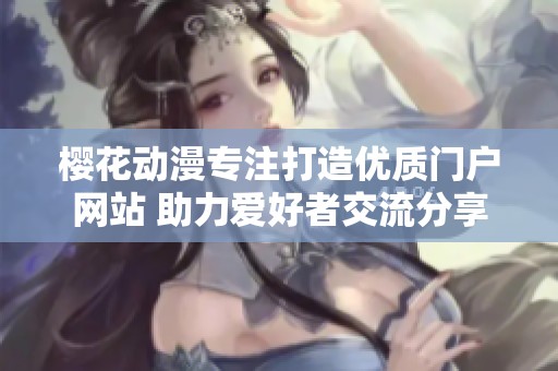 樱花动漫专注打造优质门户网站 助力爱好者交流分享