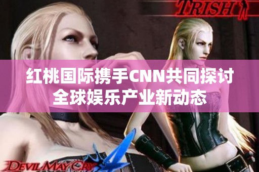 红桃国际携手CNN共同探讨全球娱乐产业新动态