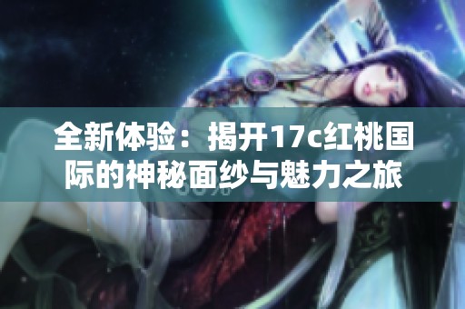 全新体验：揭开17c红桃国际的神秘面纱与魅力之旅