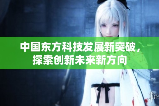 中国东方科技发展新突破，探索创新未来新方向