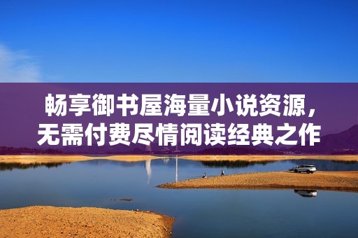 畅享御书屋海量小说资源，无需付费尽情阅读经典之作