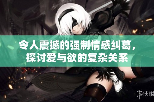 令人震撼的强制情感纠葛，探讨爱与欲的复杂关系