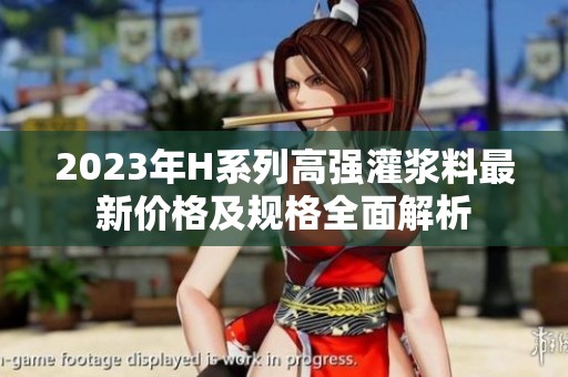 2023年H系列高强灌浆料最新价格及规格全面解析