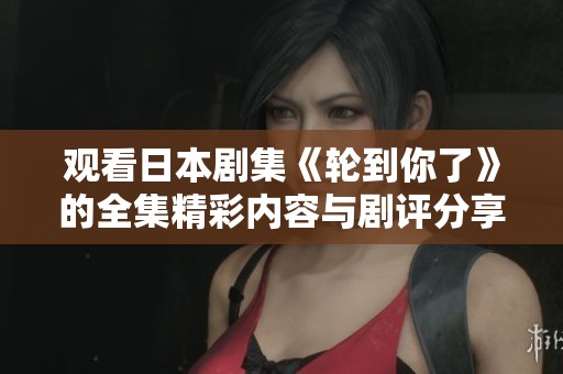 观看日本剧集《轮到你了》的全集精彩内容与剧评分享