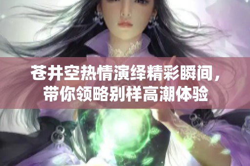 苍井空热情演绎精彩瞬间，带你领略别样高潮体验