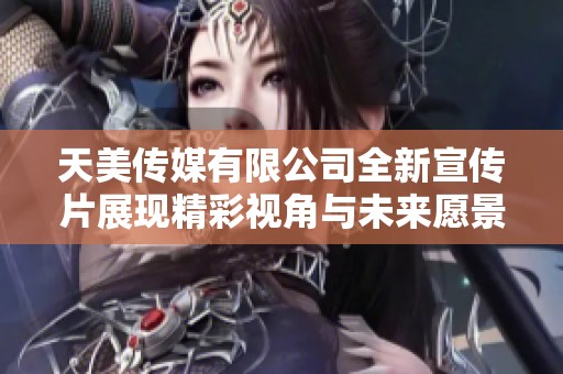 天美传媒有限公司全新宣传片展现精彩视角与未来愿景