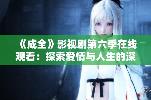 《成全》影视剧第六季在线观看：探索爱情与人生的深刻主题