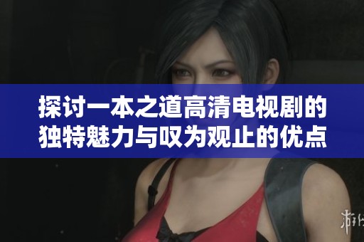 探讨一本之道高清电视剧的独特魅力与叹为观止的优点