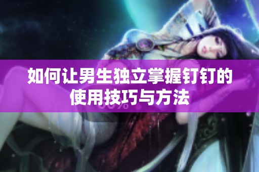 如何让男生独立掌握钉钉的使用技巧与方法