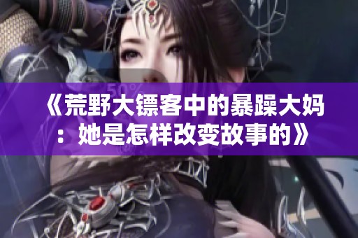 《荒野大镖客中的暴躁大妈：她是怎样改变故事的》