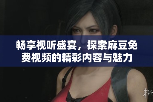 畅享视听盛宴，探索麻豆免费视频的精彩内容与魅力