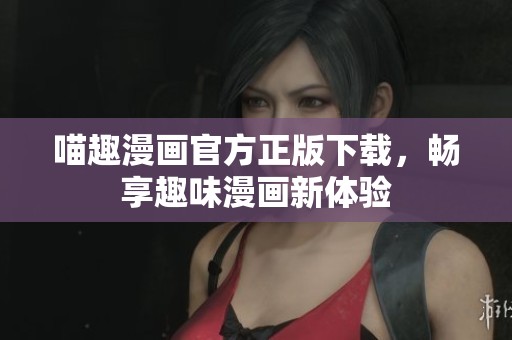 喵趣漫画官方正版下载，畅享趣味漫画新体验