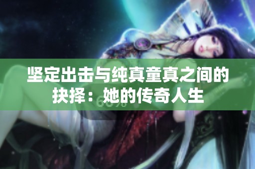 坚定出击与纯真童真之间的抉择：她的传奇人生