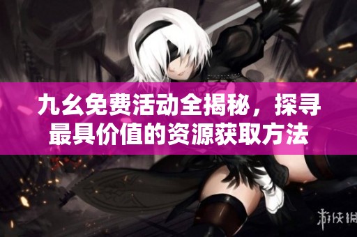 九幺免费活动全揭秘，探寻最具价值的资源获取方法