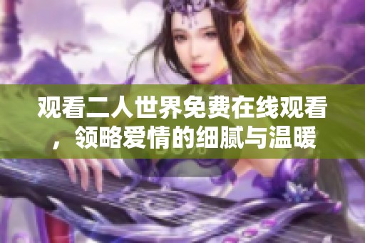 观看二人世界免费在线观看，领略爱情的细腻与温暖