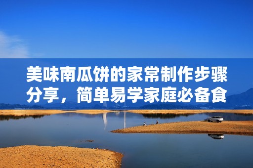 美味南瓜饼的家常制作步骤分享，简单易学家庭必备食谱