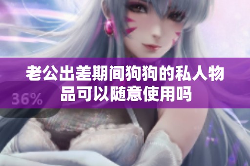 老公出差期间狗狗的私人物品可以随意使用吗