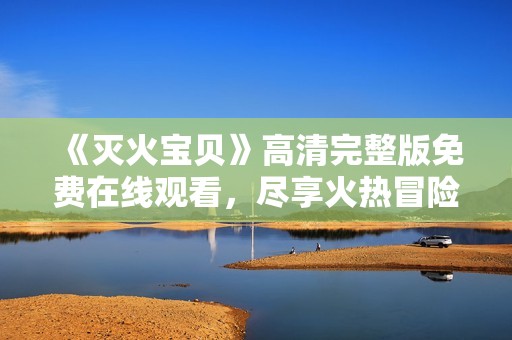 《灭火宝贝》高清完整版免费在线观看，尽享火热冒险之旅