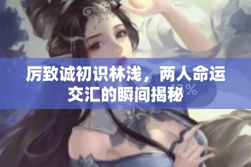 厉致诚初识林浅，两人命运交汇的瞬间揭秘
