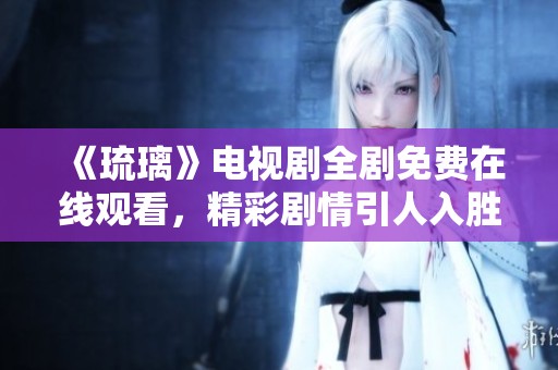 《琉璃》电视剧全剧免费在线观看，精彩剧情引人入胜