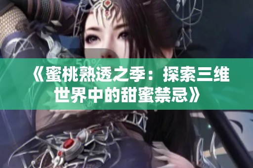 《蜜桃熟透之季：探索三维世界中的甜蜜禁忌》