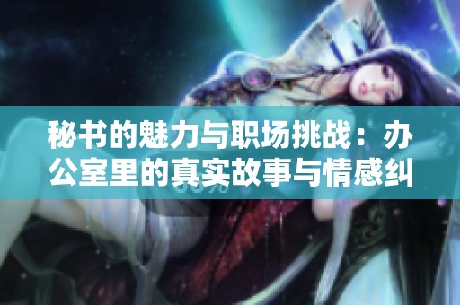秘书的魅力与职场挑战：办公室里的真实故事与情感纠葛