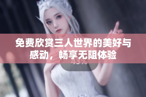 免费欣赏三人世界的美好与感动，畅享无阻体验