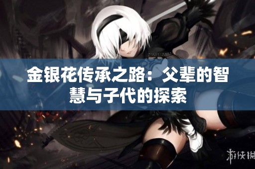 金银花传承之路：父辈的智慧与子代的探索