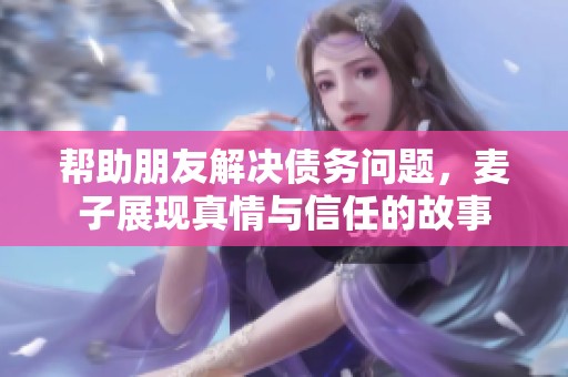 帮助朋友解决债务问题，麦子展现真情与信任的故事