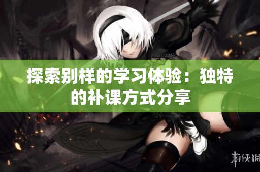 探索别样的学习体验：独特的补课方式分享
