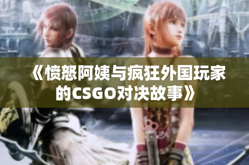 《愤怒阿姨与疯狂外国玩家的CSGO对决故事》