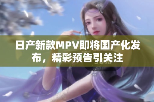 日产新款MPV即将国产化发布，精彩预告引关注
