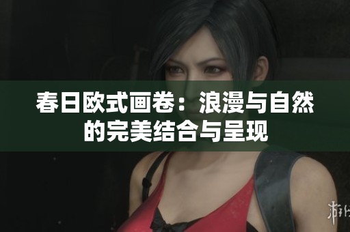 春日欧式画卷：浪漫与自然的完美结合与呈现