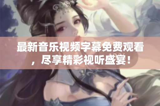 最新音乐视频字幕免费观看，尽享精彩视听盛宴！