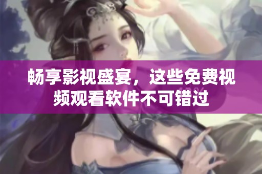 畅享影视盛宴，这些免费视频观看软件不可错过