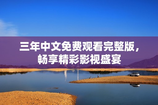 三年中文免费观看完整版，畅享精彩影视盛宴