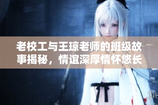老校工与王琼老师的班级故事揭秘，情谊深厚情怀悠长