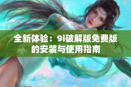 全新体验：9i破解版免费版的安装与使用指南