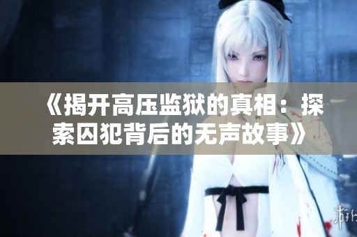 《揭开高压监狱的真相：探索囚犯背后的无声故事》