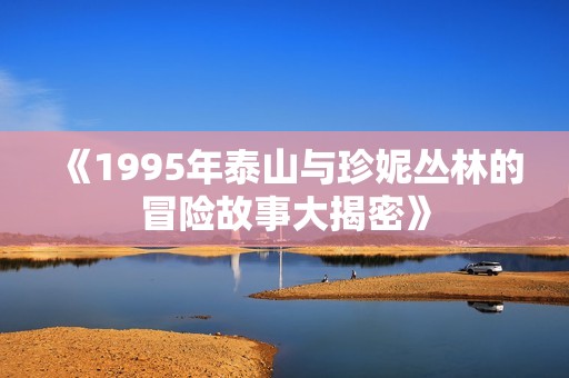 《1995年泰山与珍妮丛林的冒险故事大揭密》