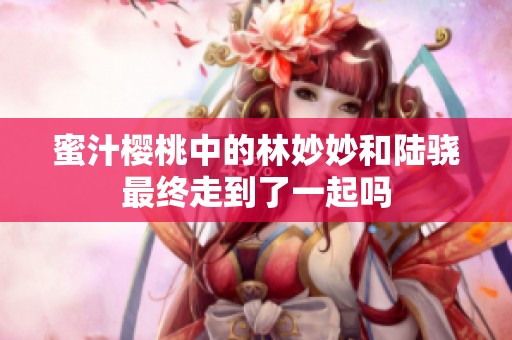 蜜汁樱桃中的林妙妙和陆骁最终走到了一起吗