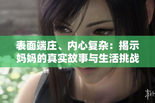 表面端庄、内心复杂：揭示妈妈的真实故事与生活挑战