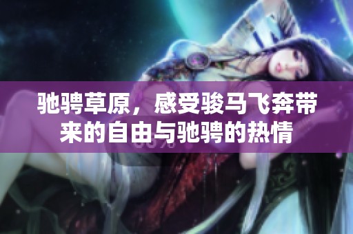 驰骋草原，感受骏马飞奔带来的自由与驰骋的热情