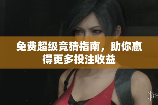 免费超级竞猜指南，助你赢得更多投注收益
