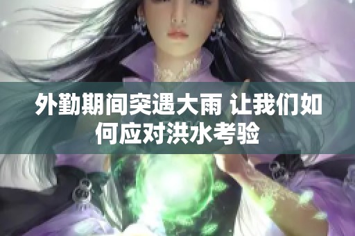 外勤期间突遇大雨 让我们如何应对洪水考验