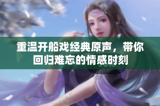 重温开船戏经典原声，带你回归难忘的情感时刻