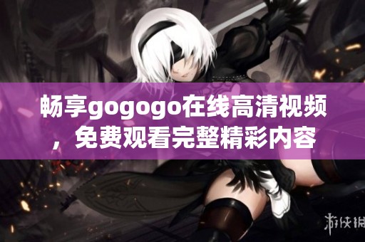 畅享gogogo在线高清视频，免费观看完整精彩内容