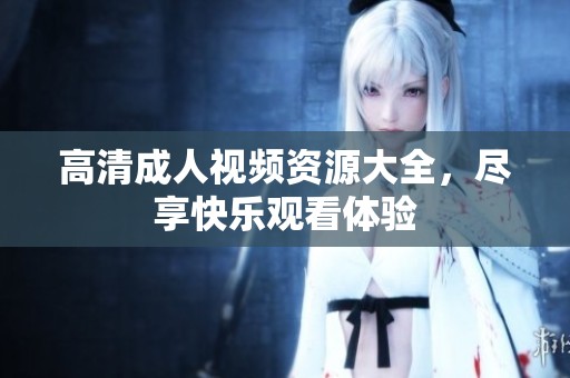 高清成人视频资源大全，尽享快乐观看体验