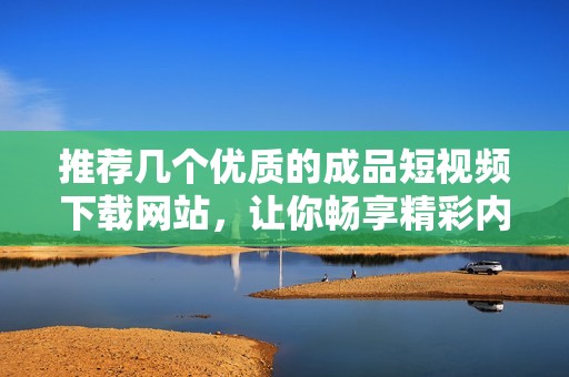 推荐几个优质的成品短视频下载网站，让你畅享精彩内容